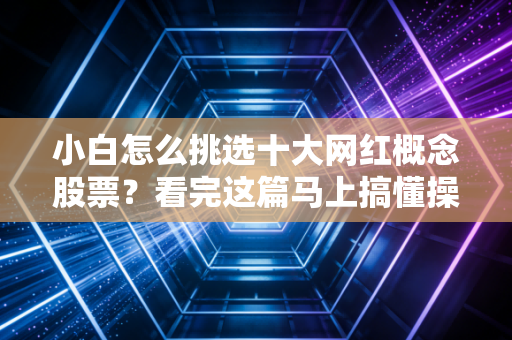 小白怎么挑选十大网红概念股票？看完这篇马上搞懂操作方法！