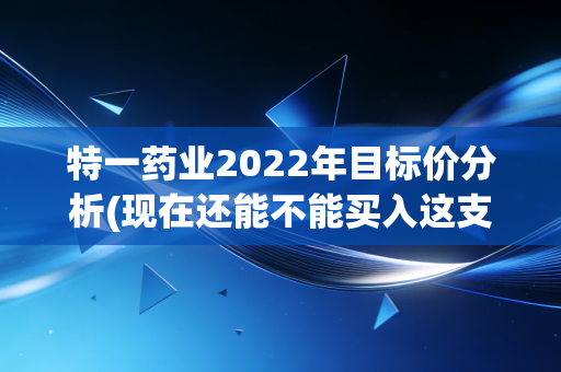 特一药业2022年目标价分析(现在还能不能买入这支股？)