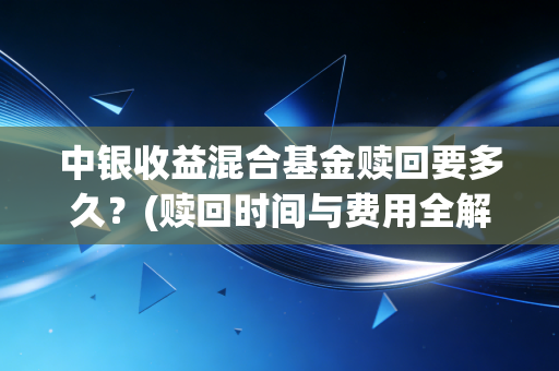中银收益混合基金赎回要多久？(赎回时间与费用全解析)