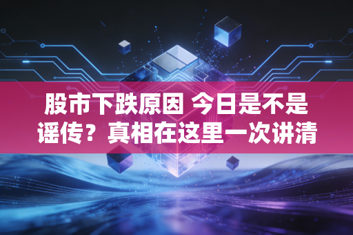 股市下跌原因 今日是不是谣传？真相在这里一次讲清楚！