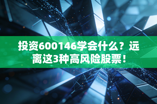 投资600146学会什么？远离这3种高风险股票！