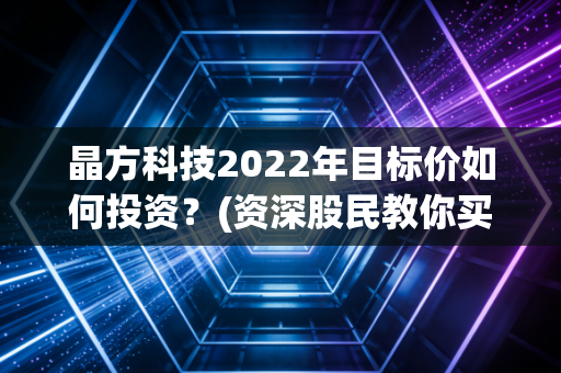 晶方科技2022年目标价如何投资？(资深股民教你买入策略)
