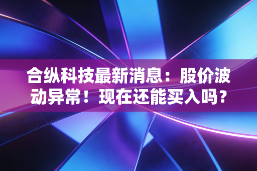 合纵科技最新消息：股价波动异常！现在还能买入吗？