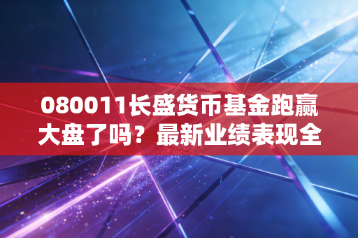 080011长盛货币基金跑赢大盘了吗？最新业绩表现全面解析！