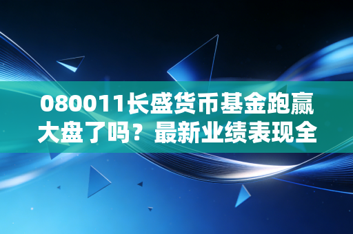080011长盛货币基金跑赢大盘了吗？最新业绩表现全面解析！
