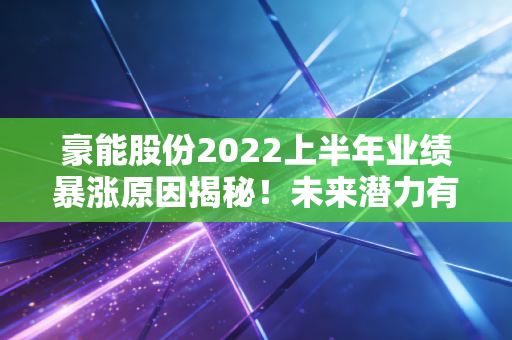 豪能股份2022上半年业绩暴涨原因揭秘！未来潜力有多大？