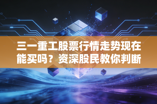 三一重工股票行情走势现在能买吗？资深股民教你判断