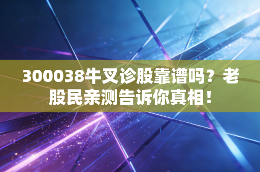 300038牛叉诊股靠谱吗？老股民亲测告诉你真相！