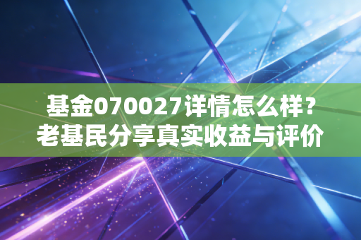 基金070027详情怎么样？老基民分享真实收益与评价