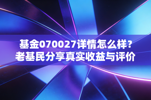 基金070027详情怎么样？老基民分享真实收益与评价