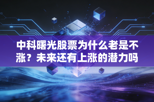 中科曙光股票为什么老是不涨？未来还有上涨的潜力吗？