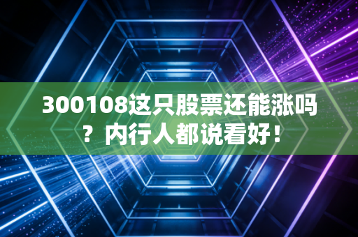 300108这只股票还能涨吗？内行人都说看好！