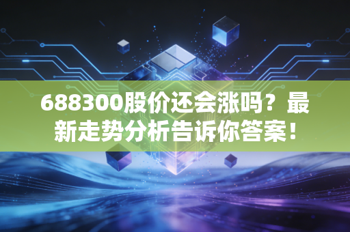 688300股价还会涨吗？最新走势分析告诉你答案！