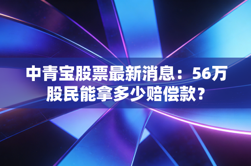 中青宝股票最新消息：56万股民能拿多少赔偿款？