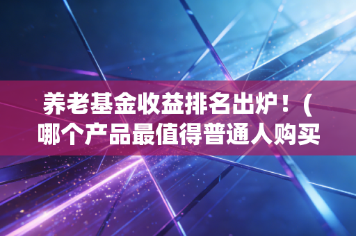 养老基金收益排名出炉！(哪个产品最值得普通人购买？)