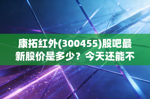 康拓红外(300455)股吧最新股价是多少？今天还能不能买进？