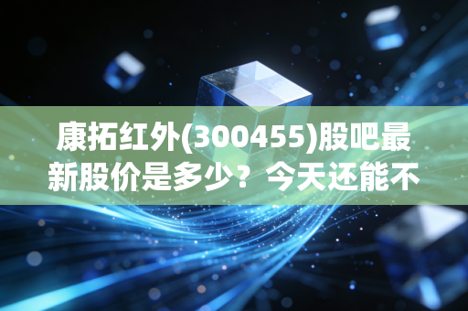 康拓红外(300455)股吧最新股价是多少？今天还能不能买进？