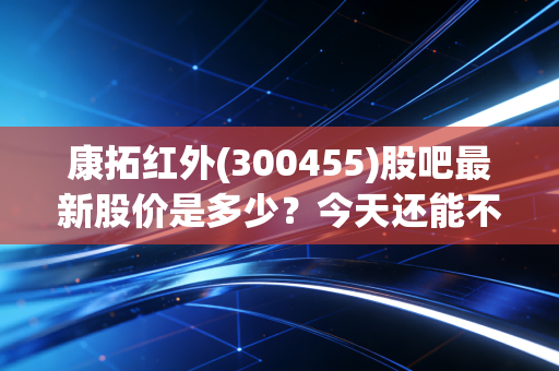 康拓红外(300455)股吧最新股价是多少？今天还能不能买进？