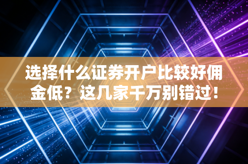 选择什么证券开户比较好佣金低？这几家千万别错过！