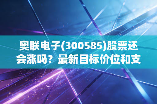 奥联电子(300585)股票还会涨吗？最新目标价位和支撑位解读！