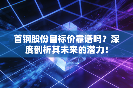 首钢股份目标价靠谱吗？深度剖析其未来的潜力！