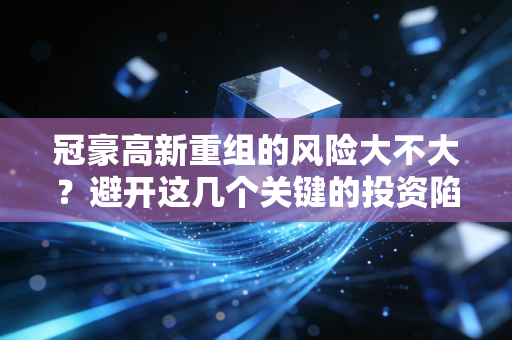 冠豪高新重组的风险大不大？避开这几个关键的投资陷阱！