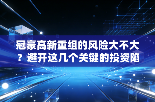 冠豪高新重组的风险大不大？避开这几个关键的投资陷阱！