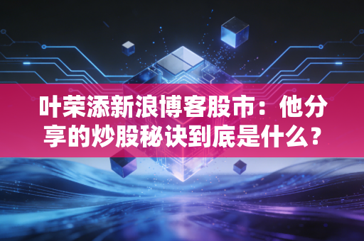 叶荣添新浪博客股市：他分享的炒股秘诀到底是什么？