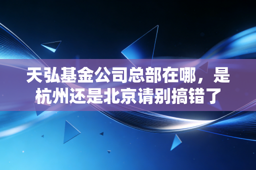 天弘基金公司总部在哪，是杭州还是北京请别搞错了