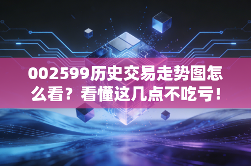 002599历史交易走势图怎么看？看懂这几点不吃亏！