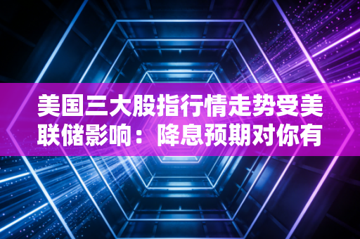 美国三大股指行情走势受美联储影响：降息预期对你有何影响？