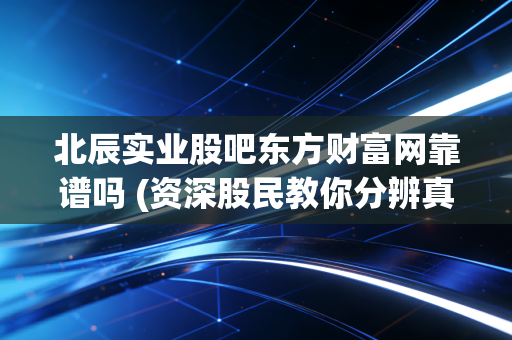 北辰实业股吧东方财富网靠谱吗 (资深股民教你分辨真假)