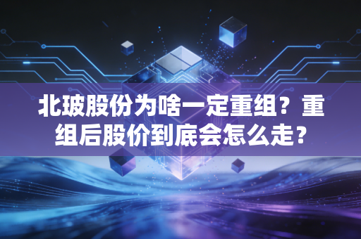 北玻股份为啥一定重组？重组后股价到底会怎么走？