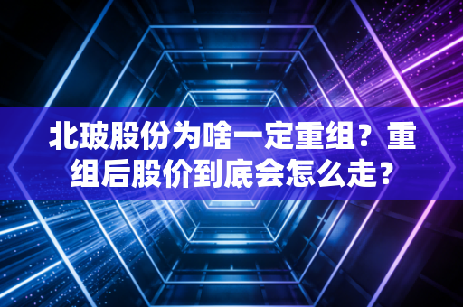 北玻股份为啥一定重组？重组后股价到底会怎么走？