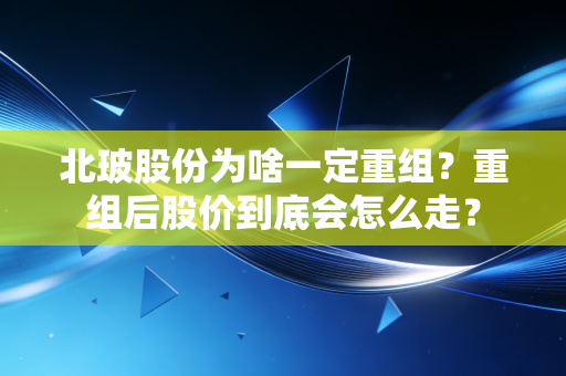 北玻股份为啥一定重组？重组后股价到底会怎么走？