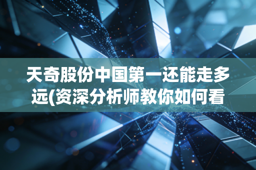 天奇股份中国第一还能走多远(资深分析师教你如何看懂)