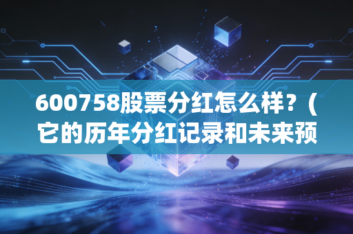 600758股票分红怎么样？(它的历年分红记录和未来预测)