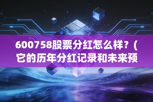 600758股票分红怎么样？(它的历年分红记录和未来预测)