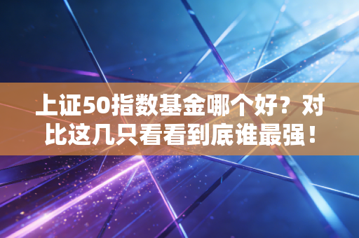 上证50指数基金哪个好？对比这几只看看到底谁最强！