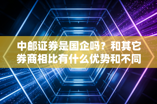 中邮证券是国企吗？和其它券商相比有什么优势和不同？