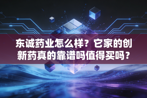 东诚药业怎么样？它家的创新药真的靠谱吗值得买吗？