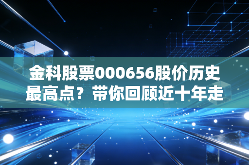 金科股票000656股价历史最高点？带你回顾近十年走势