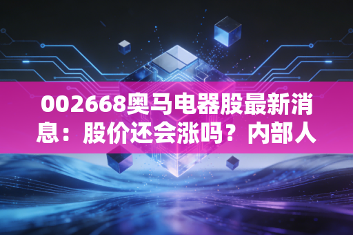 002668奥马电器股最新消息：股价还会涨吗？内部人士这样说！
