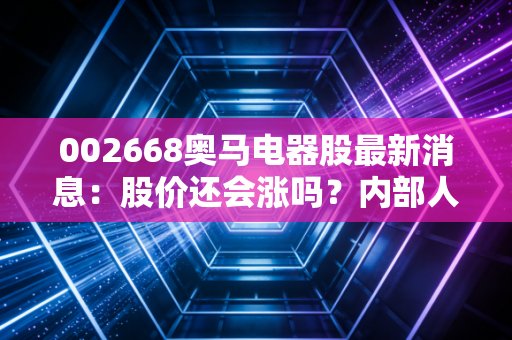 002668奥马电器股最新消息：股价还会涨吗？内部人士这样说！