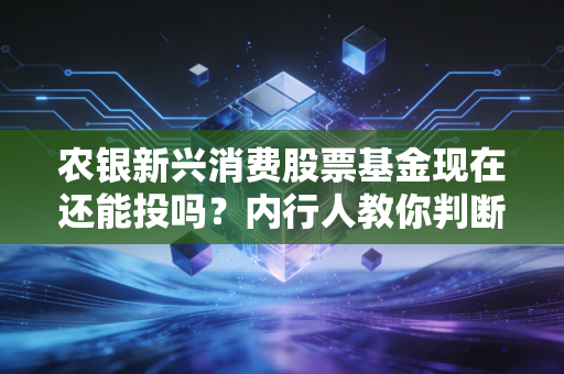 农银新兴消费股票基金现在还能投吗？内行人教你判断！