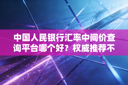 中国人民银行汇率中间价查询平台哪个好？权威推荐不踩雷！