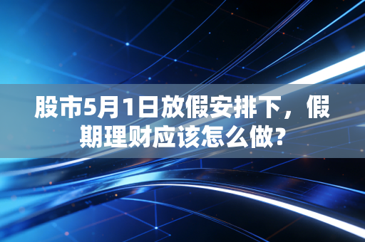 股市5月1日放假安排下，假期理财应该怎么做？