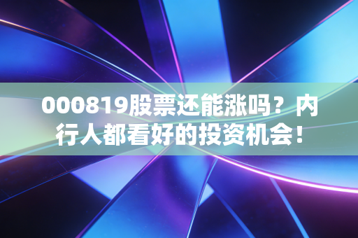 000819股票还能涨吗？内行人都看好的投资机会！
