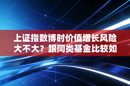 上证指数博时价值增长风险大不大？跟同类基金比较如何？