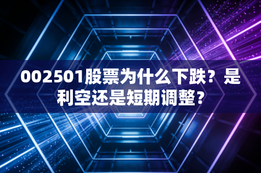 002501股票为什么下跌？是利空还是短期调整？